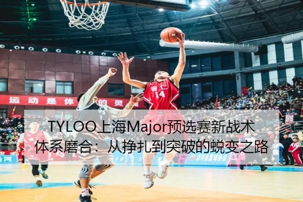 TYLOO上海Major预选赛新战术体系磨合：从挣扎到突破的蜕变之路