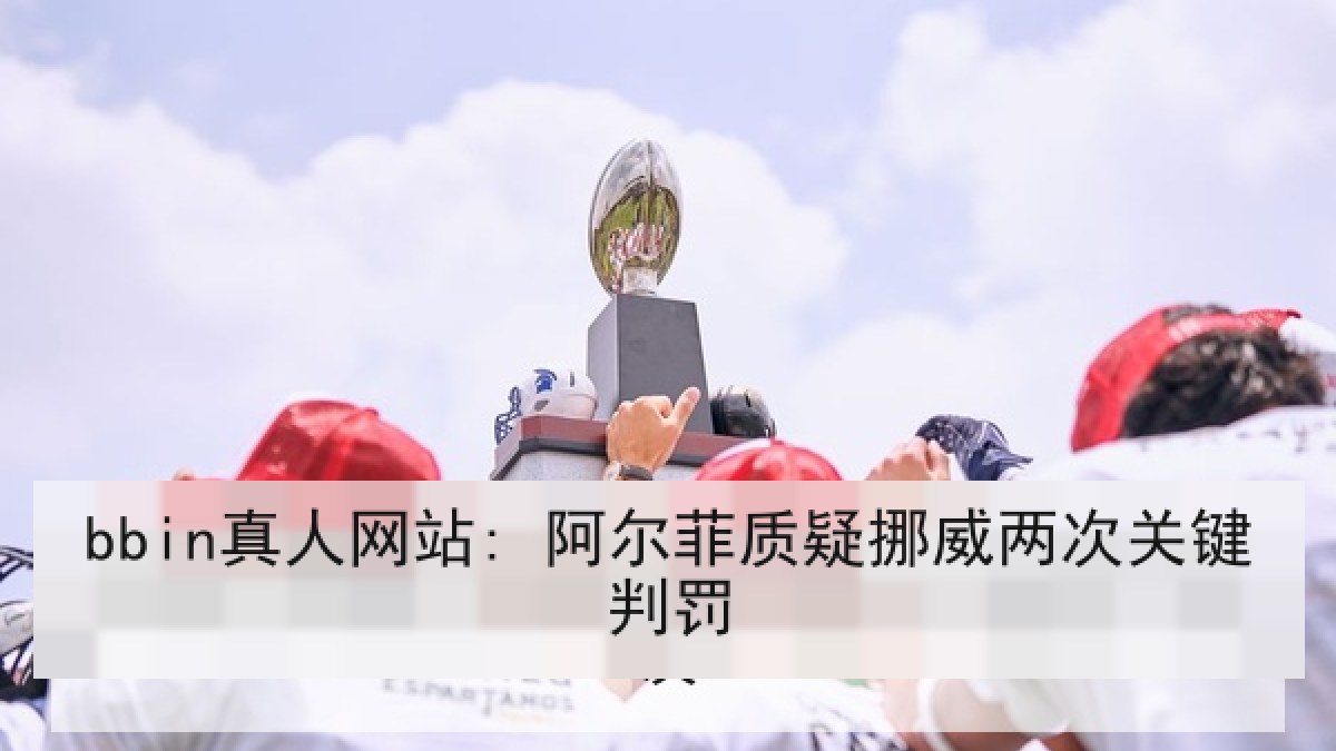 bbin真人网站: 阿尔菲质疑挪威两次关键判罚