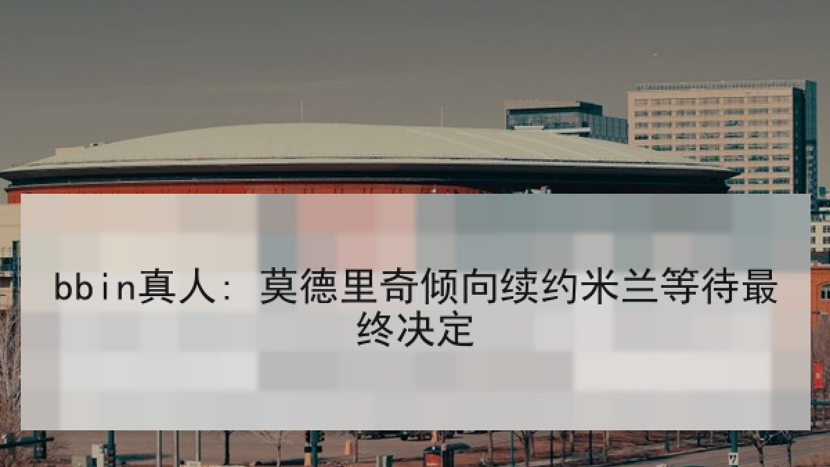 bbin真人: 莫德里奇倾向续约米兰等待最终决定