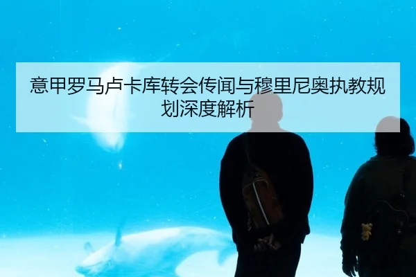 意甲罗马卢卡库转会传闻与穆里尼奥执教规划深度解析