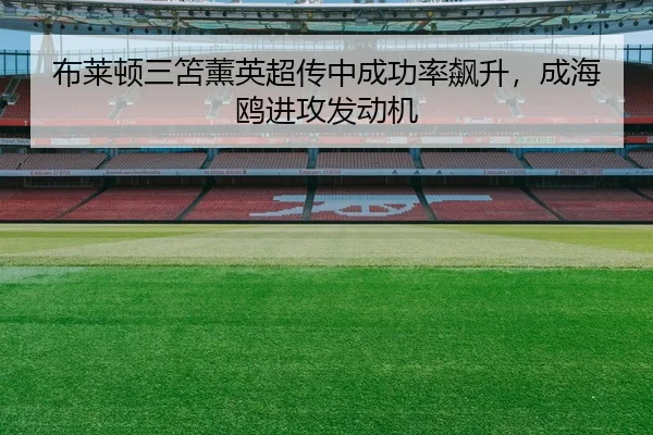 布莱顿三笘薰英超传中成功率飙升，成海鸥进攻发动机