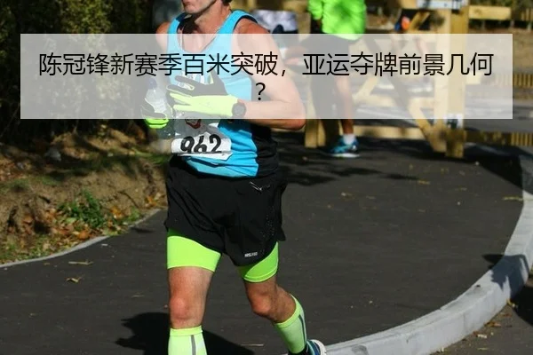 陈冠锋新赛季百米突破，亚运夺牌前景几何？