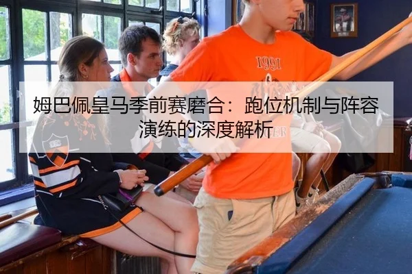 姆巴佩皇马季前赛磨合：跑位机制与阵容演练的深度解析