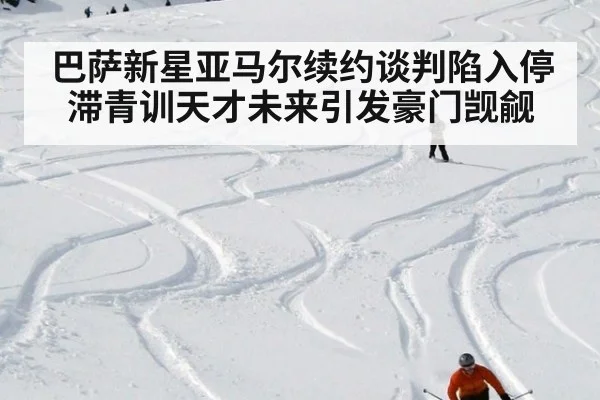 巴萨新星亚马尔续约谈判陷入停滞青训天才未来引发豪门觊觎