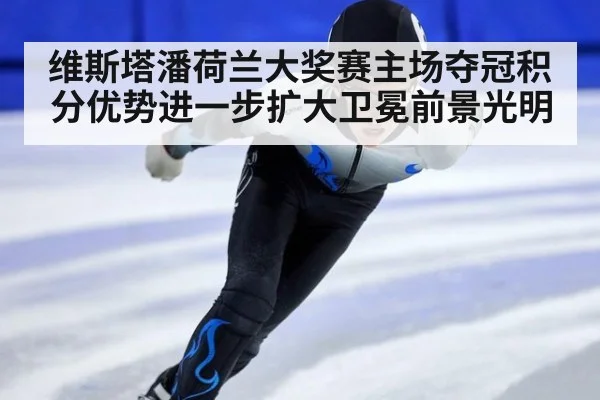 维斯塔潘荷兰大奖赛主场夺冠积分优势进一步扩大卫冕前景光明
