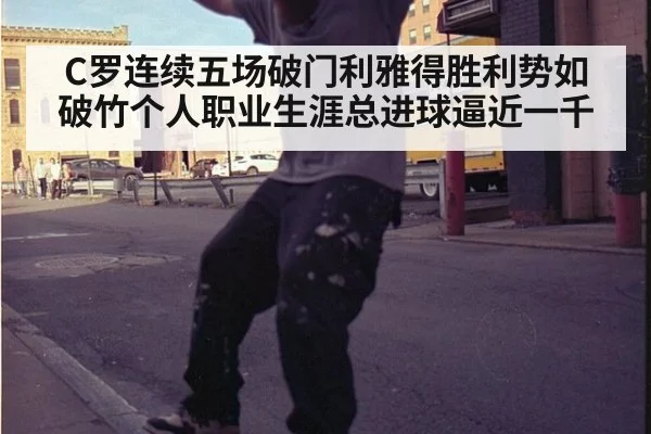 C罗连续五场破门利雅得胜利势如破竹个人职业生涯总进球逼近一千