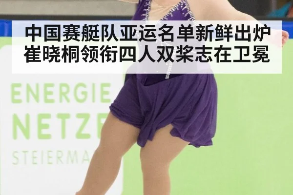 中国赛艇队亚运名单新鲜出炉 崔晓桐领衔四人双桨志在卫冕
