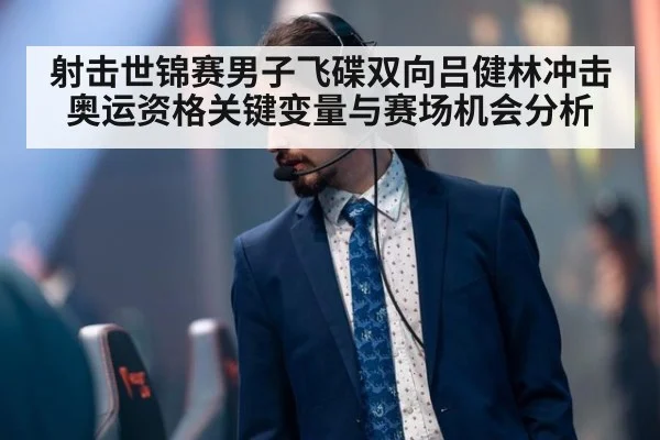 射击世锦赛男子飞碟双向吕健林冲击奥运资格关键变量与赛场机会分析