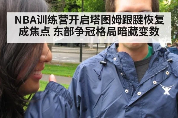 NBA训练营开启塔图姆跟腱恢复成焦点 东部争冠格局暗藏变数